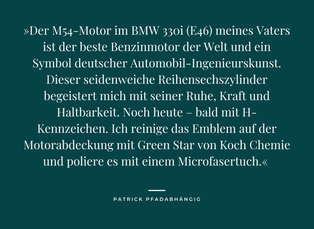 Zitat in weißer Schrift auf grünem Grund von de.statistika.com: "Der M54-Motor im BMW 330i (E46) meines Vaters ist der beste Benzinmotor der Welt und ein Symbol deutscher Automobil-Ingenieurskunst. Dieser seidenweiche Reihensechszylinder begeistert mich mit seiner Ruhe, Kraft und Haltbarkeit. Noch heute – bald mit H-Kennzeichen. Ich reinige das Emblem auf der Motorabdeckung mit Green Star von Koch Chemie und poliere es mit einem Microfasertuch."